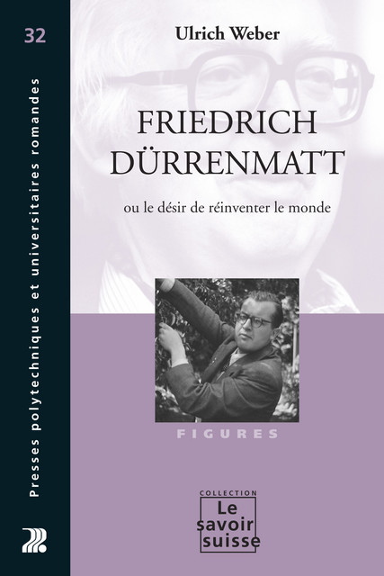 Friedrich Dürrenmatt ou le désir de réinventer le monde - Ulrich Weber - Savoir suisse