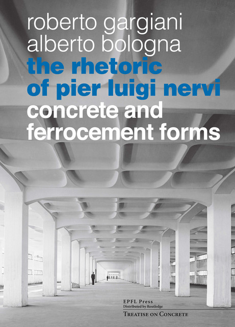 The Rhetoric of Pier Luigi Nervi  - Roberto Gargiani, Alberto Bologna - EPFL Press English Imprint