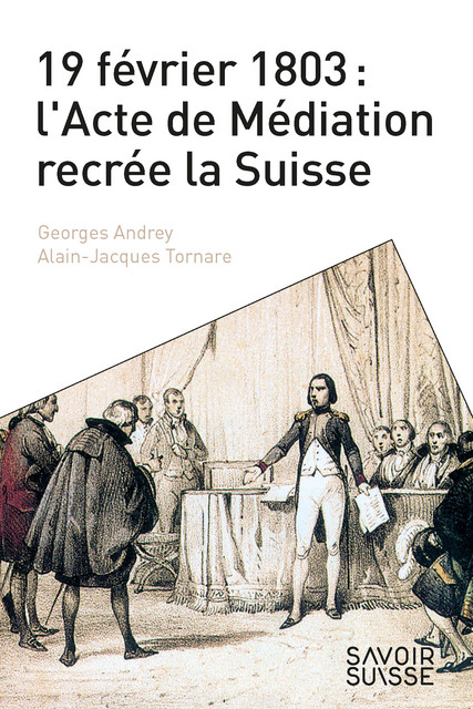 19 février 1803 : l'Acte de Médiation recrée la Suisse - Georges Andrey, Alain-Jacques Tornare - Savoir suisse